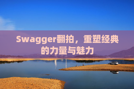 Swagger翻拍,重塑经典的力量与魅力
